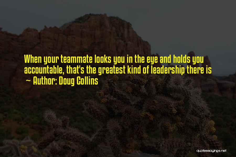 Doug Collins Quotes: When Your Teammate Looks You In The Eye And Holds You Accountable, That's The Greatest Kind Of Leadership There Is