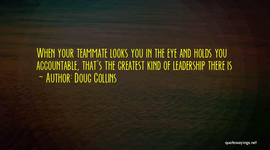 Doug Collins Quotes: When Your Teammate Looks You In The Eye And Holds You Accountable, That's The Greatest Kind Of Leadership There Is