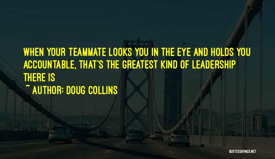 Doug Collins Quotes: When Your Teammate Looks You In The Eye And Holds You Accountable, That's The Greatest Kind Of Leadership There Is