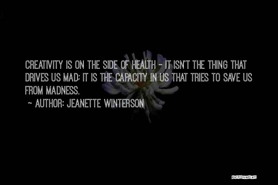 Jeanette Winterson Quotes: Creativity Is On The Side Of Health - It Isn't The Thing That Drives Us Mad; It Is The Capacity