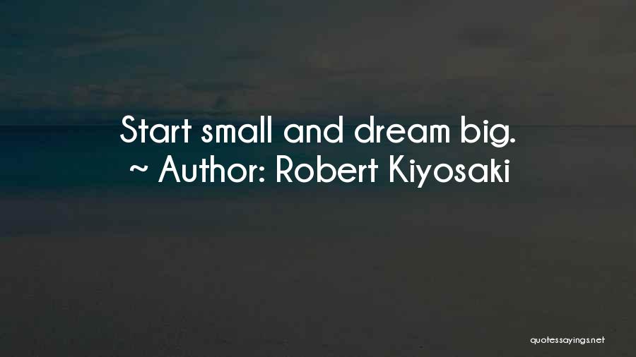 Robert Kiyosaki Quotes: Start Small And Dream Big.
