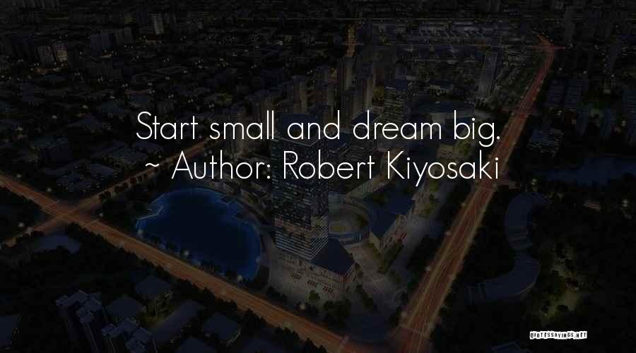 Robert Kiyosaki Quotes: Start Small And Dream Big.