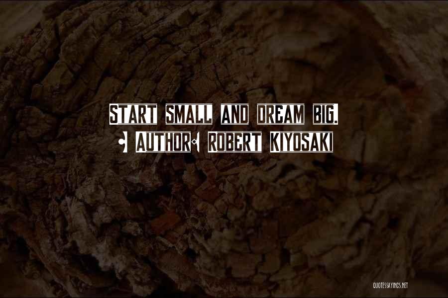 Robert Kiyosaki Quotes: Start Small And Dream Big.