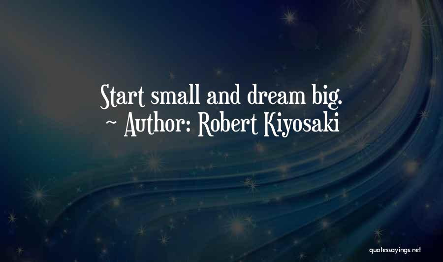 Robert Kiyosaki Quotes: Start Small And Dream Big.