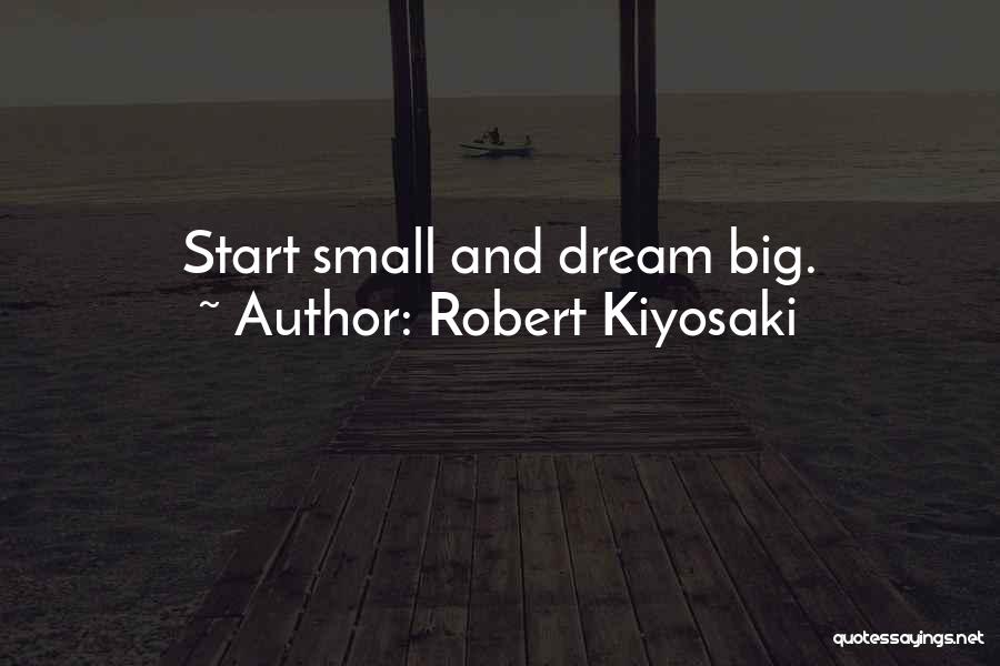 Robert Kiyosaki Quotes: Start Small And Dream Big.