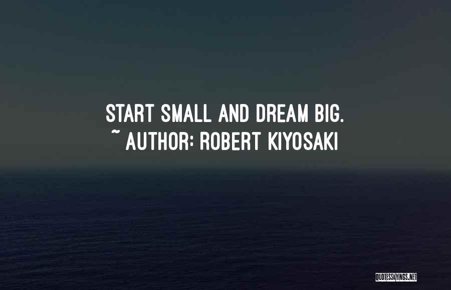 Robert Kiyosaki Quotes: Start Small And Dream Big.