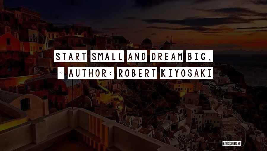Robert Kiyosaki Quotes: Start Small And Dream Big.