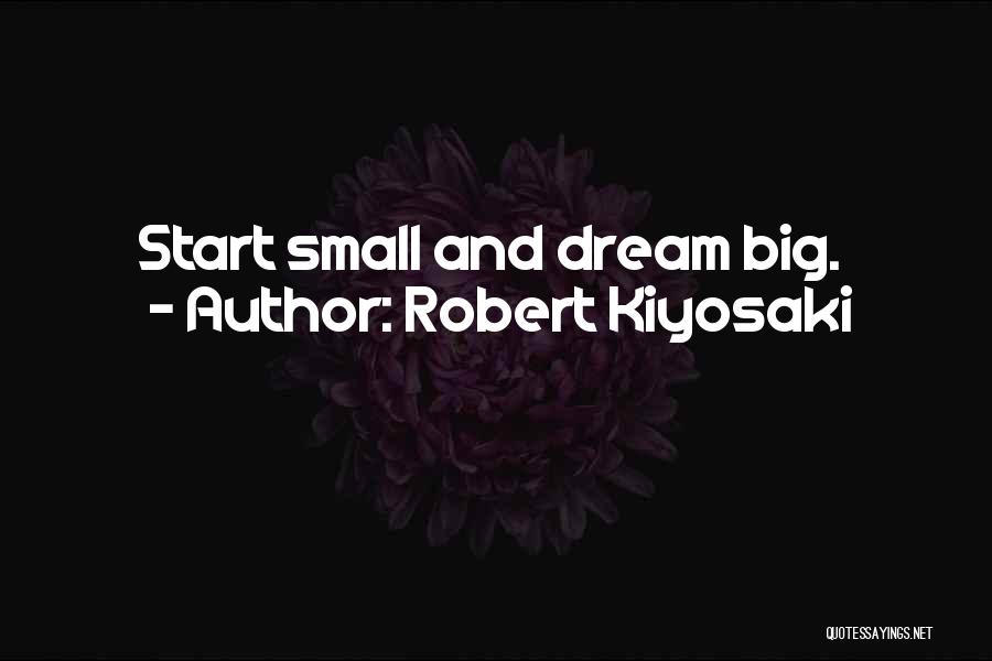 Robert Kiyosaki Quotes: Start Small And Dream Big.
