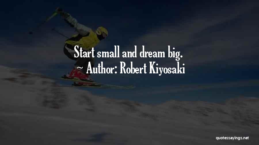 Robert Kiyosaki Quotes: Start Small And Dream Big.