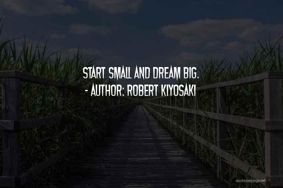 Robert Kiyosaki Quotes: Start Small And Dream Big.