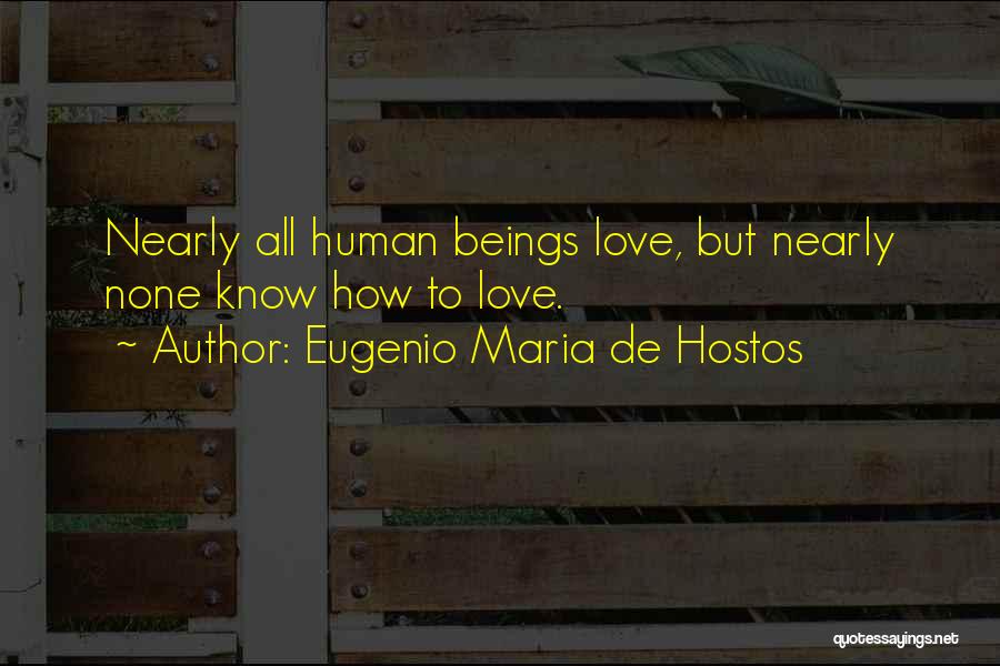 Eugenio Maria De Hostos Quotes: Nearly All Human Beings Love, But Nearly None Know How To Love.