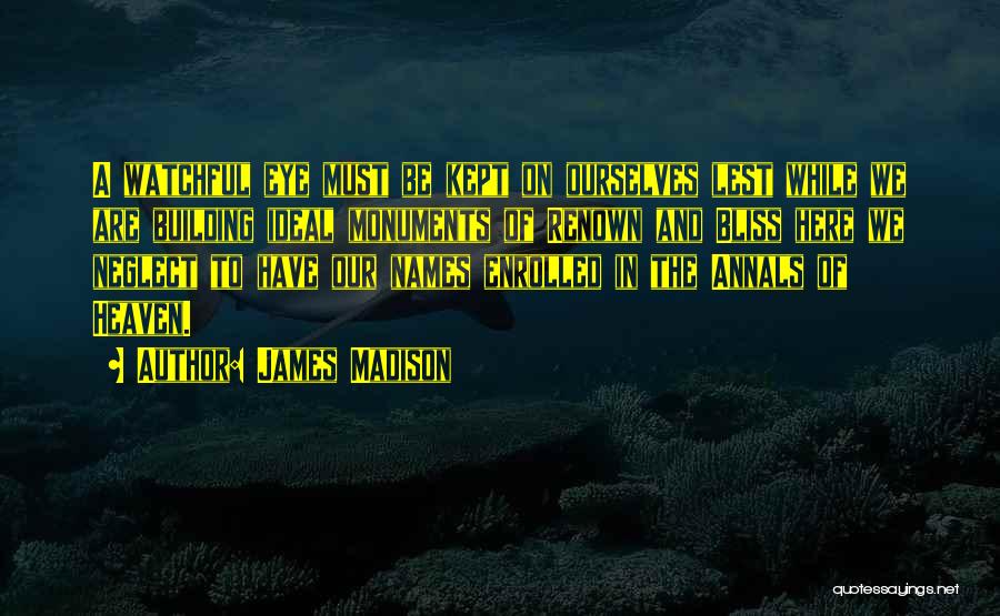 James Madison Quotes: A Watchful Eye Must Be Kept On Ourselves Lest While We Are Building Ideal Monuments Of Renown And Bliss Here