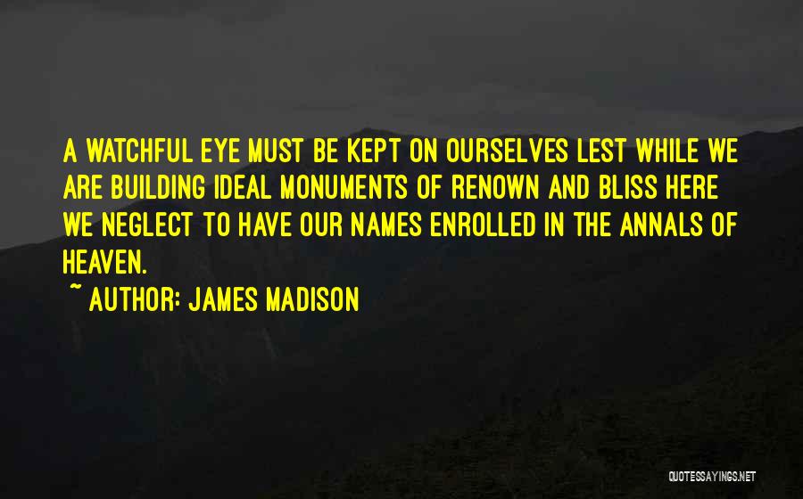 James Madison Quotes: A Watchful Eye Must Be Kept On Ourselves Lest While We Are Building Ideal Monuments Of Renown And Bliss Here