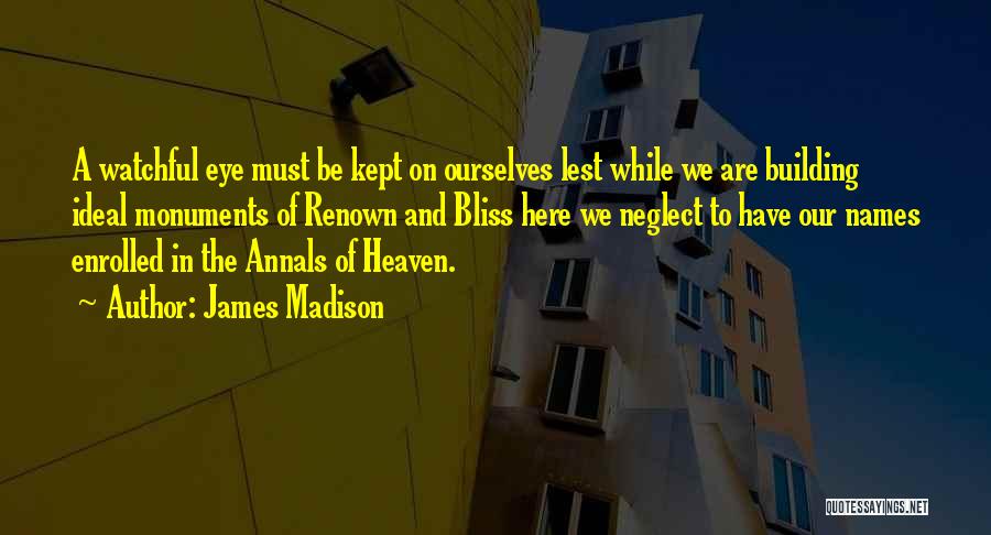 James Madison Quotes: A Watchful Eye Must Be Kept On Ourselves Lest While We Are Building Ideal Monuments Of Renown And Bliss Here