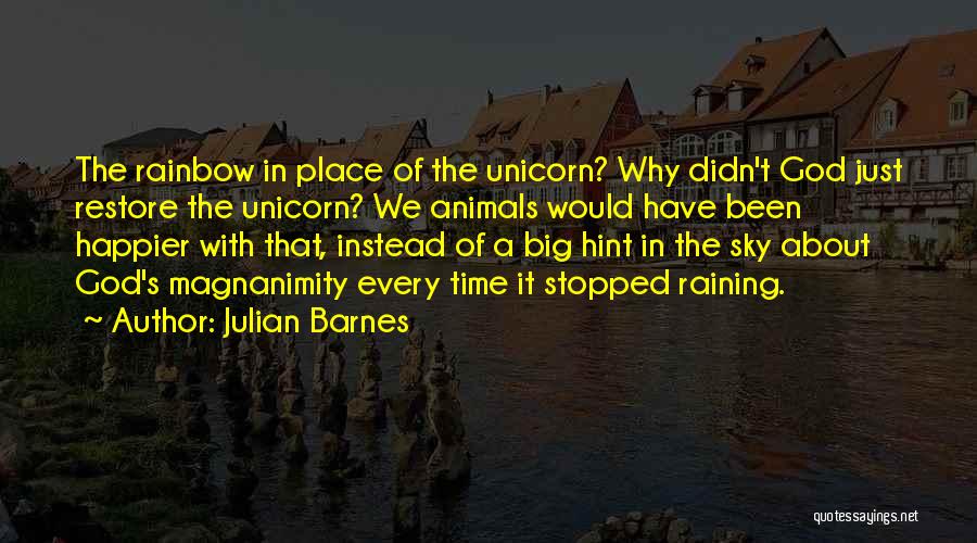 Julian Barnes Quotes: The Rainbow In Place Of The Unicorn? Why Didn't God Just Restore The Unicorn? We Animals Would Have Been Happier