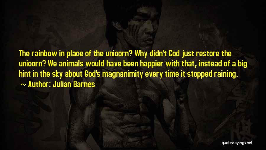 Julian Barnes Quotes: The Rainbow In Place Of The Unicorn? Why Didn't God Just Restore The Unicorn? We Animals Would Have Been Happier