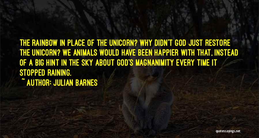 Julian Barnes Quotes: The Rainbow In Place Of The Unicorn? Why Didn't God Just Restore The Unicorn? We Animals Would Have Been Happier