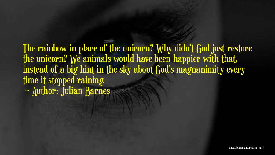 Julian Barnes Quotes: The Rainbow In Place Of The Unicorn? Why Didn't God Just Restore The Unicorn? We Animals Would Have Been Happier