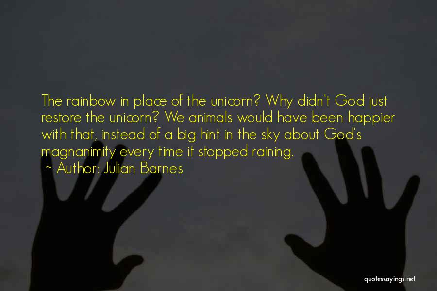 Julian Barnes Quotes: The Rainbow In Place Of The Unicorn? Why Didn't God Just Restore The Unicorn? We Animals Would Have Been Happier