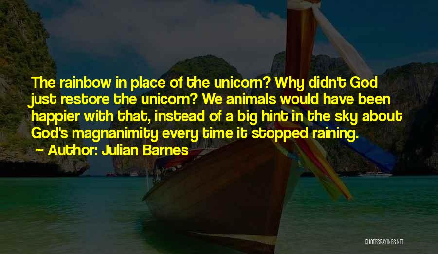 Julian Barnes Quotes: The Rainbow In Place Of The Unicorn? Why Didn't God Just Restore The Unicorn? We Animals Would Have Been Happier