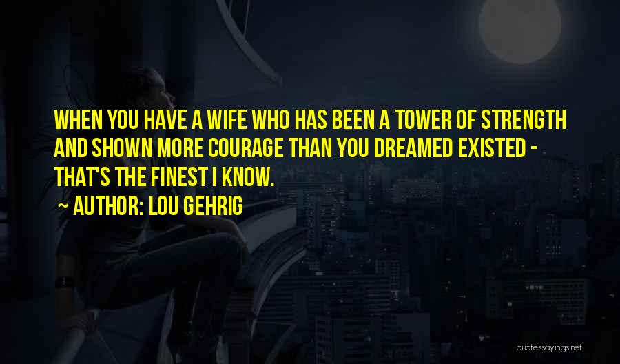 Lou Gehrig Quotes: When You Have A Wife Who Has Been A Tower Of Strength And Shown More Courage Than You Dreamed Existed
