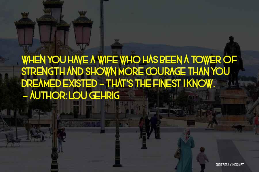 Lou Gehrig Quotes: When You Have A Wife Who Has Been A Tower Of Strength And Shown More Courage Than You Dreamed Existed