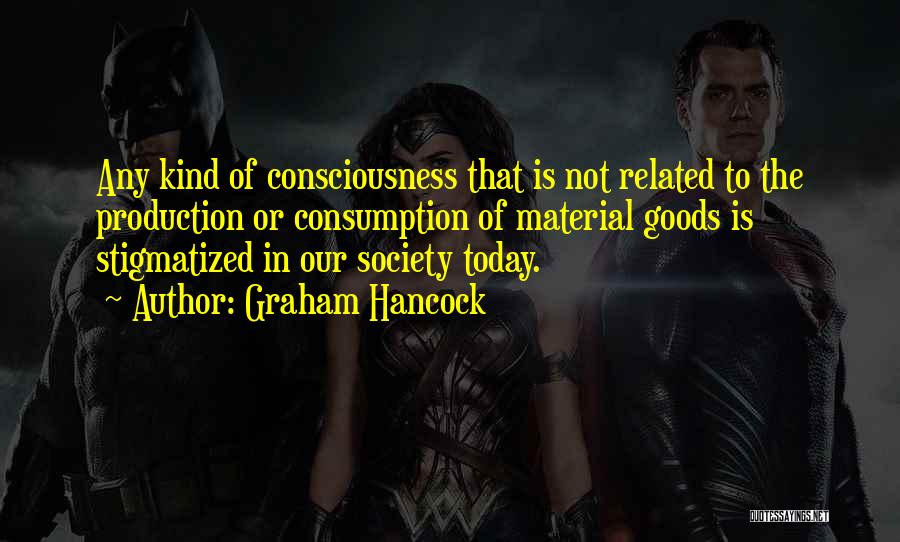 Graham Hancock Quotes: Any Kind Of Consciousness That Is Not Related To The Production Or Consumption Of Material Goods Is Stigmatized In Our