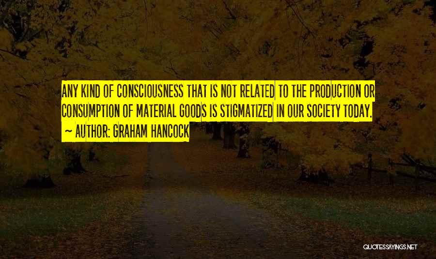 Graham Hancock Quotes: Any Kind Of Consciousness That Is Not Related To The Production Or Consumption Of Material Goods Is Stigmatized In Our