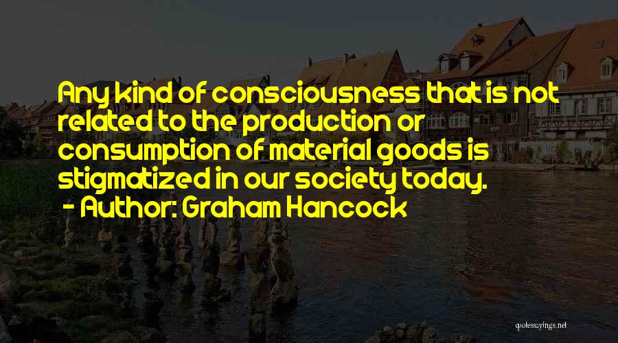 Graham Hancock Quotes: Any Kind Of Consciousness That Is Not Related To The Production Or Consumption Of Material Goods Is Stigmatized In Our