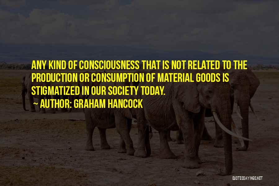 Graham Hancock Quotes: Any Kind Of Consciousness That Is Not Related To The Production Or Consumption Of Material Goods Is Stigmatized In Our