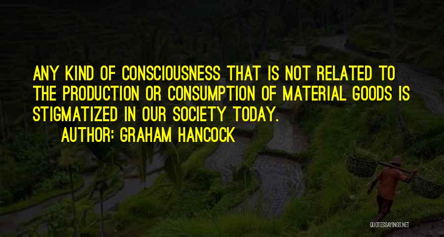 Graham Hancock Quotes: Any Kind Of Consciousness That Is Not Related To The Production Or Consumption Of Material Goods Is Stigmatized In Our