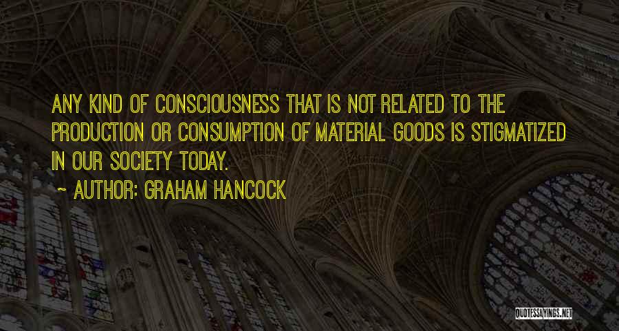 Graham Hancock Quotes: Any Kind Of Consciousness That Is Not Related To The Production Or Consumption Of Material Goods Is Stigmatized In Our