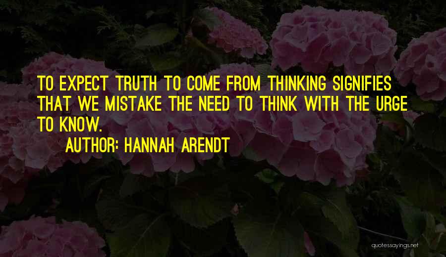 Hannah Arendt Quotes: To Expect Truth To Come From Thinking Signifies That We Mistake The Need To Think With The Urge To Know.