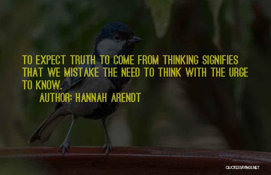 Hannah Arendt Quotes: To Expect Truth To Come From Thinking Signifies That We Mistake The Need To Think With The Urge To Know.