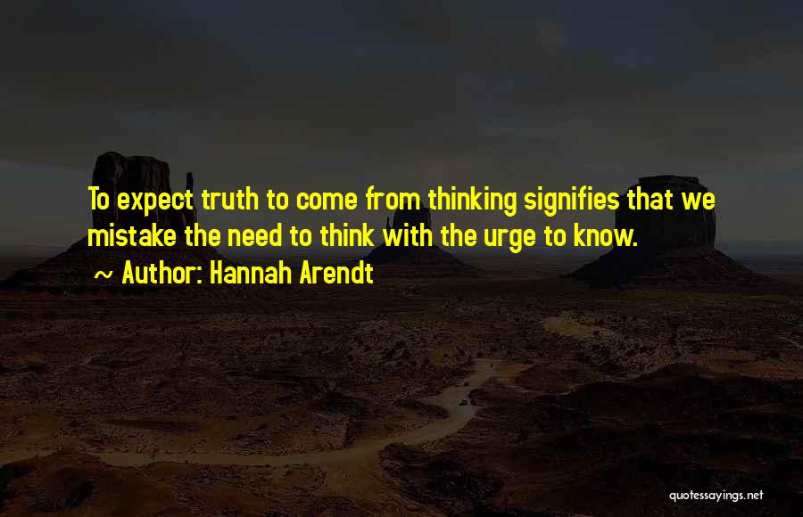 Hannah Arendt Quotes: To Expect Truth To Come From Thinking Signifies That We Mistake The Need To Think With The Urge To Know.