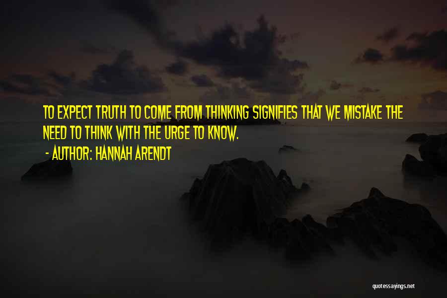 Hannah Arendt Quotes: To Expect Truth To Come From Thinking Signifies That We Mistake The Need To Think With The Urge To Know.