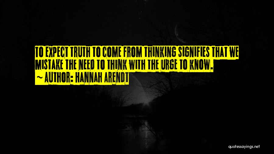 Hannah Arendt Quotes: To Expect Truth To Come From Thinking Signifies That We Mistake The Need To Think With The Urge To Know.