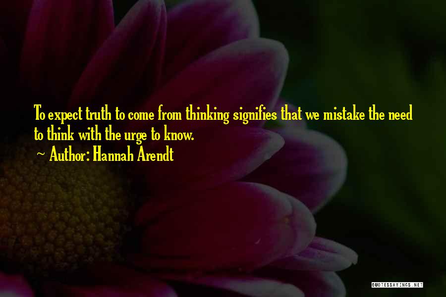 Hannah Arendt Quotes: To Expect Truth To Come From Thinking Signifies That We Mistake The Need To Think With The Urge To Know.