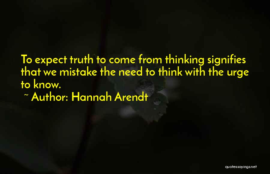 Hannah Arendt Quotes: To Expect Truth To Come From Thinking Signifies That We Mistake The Need To Think With The Urge To Know.