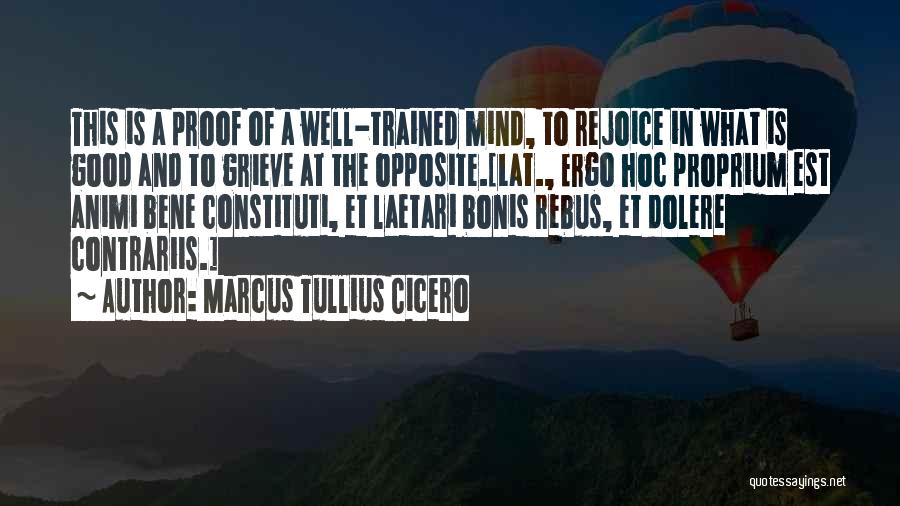 Marcus Tullius Cicero Quotes: This Is A Proof Of A Well-trained Mind, To Rejoice In What Is Good And To Grieve At The Opposite.[lat.,