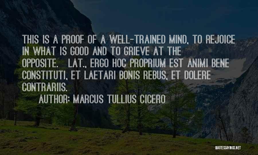 Marcus Tullius Cicero Quotes: This Is A Proof Of A Well-trained Mind, To Rejoice In What Is Good And To Grieve At The Opposite.[lat.,