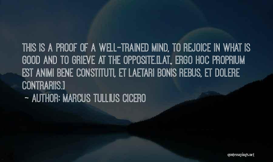 Marcus Tullius Cicero Quotes: This Is A Proof Of A Well-trained Mind, To Rejoice In What Is Good And To Grieve At The Opposite.[lat.,