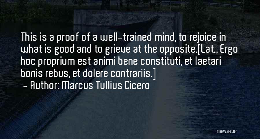 Marcus Tullius Cicero Quotes: This Is A Proof Of A Well-trained Mind, To Rejoice In What Is Good And To Grieve At The Opposite.[lat.,