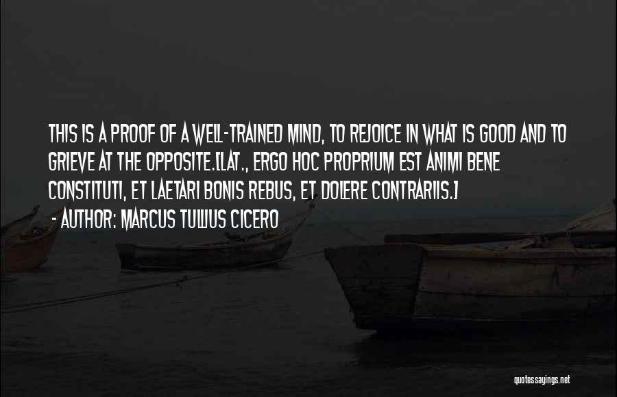 Marcus Tullius Cicero Quotes: This Is A Proof Of A Well-trained Mind, To Rejoice In What Is Good And To Grieve At The Opposite.[lat.,