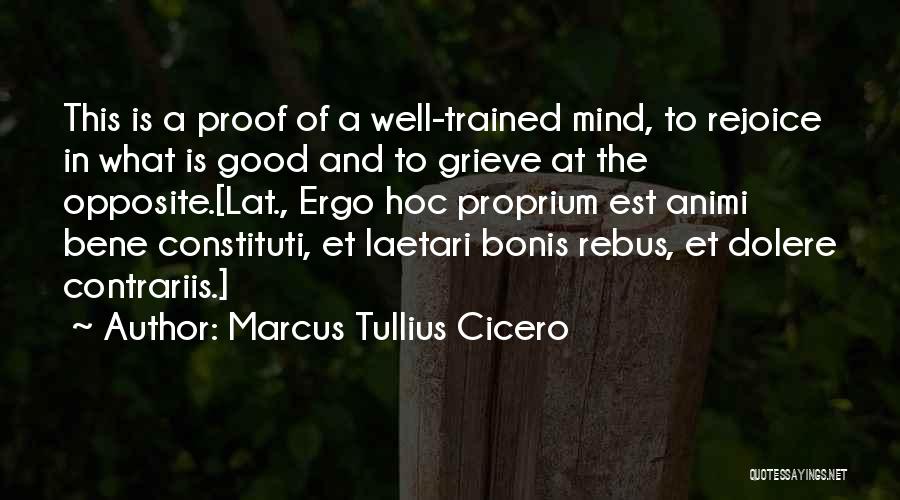 Marcus Tullius Cicero Quotes: This Is A Proof Of A Well-trained Mind, To Rejoice In What Is Good And To Grieve At The Opposite.[lat.,