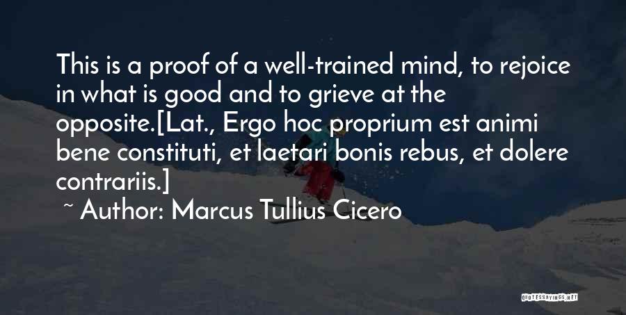 Marcus Tullius Cicero Quotes: This Is A Proof Of A Well-trained Mind, To Rejoice In What Is Good And To Grieve At The Opposite.[lat.,