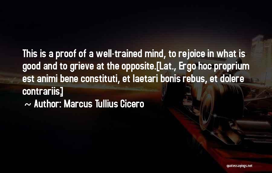 Marcus Tullius Cicero Quotes: This Is A Proof Of A Well-trained Mind, To Rejoice In What Is Good And To Grieve At The Opposite.[lat.,