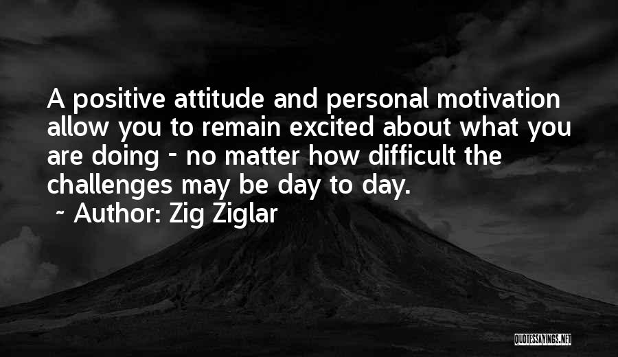 Zig Ziglar Quotes: A Positive Attitude And Personal Motivation Allow You To Remain Excited About What You Are Doing - No Matter How