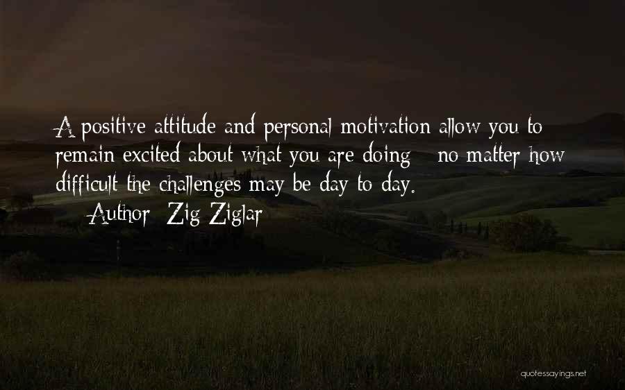 Zig Ziglar Quotes: A Positive Attitude And Personal Motivation Allow You To Remain Excited About What You Are Doing - No Matter How