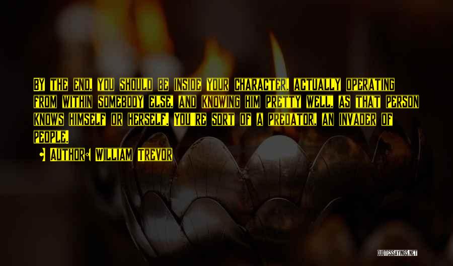 William Trevor Quotes: By The End, You Should Be Inside Your Character, Actually Operating From Within Somebody Else, And Knowing Him Pretty Well,